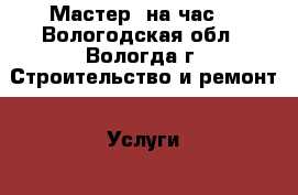 Мастер  на час  - Вологодская обл., Вологда г. Строительство и ремонт » Услуги   . Вологодская обл.,Вологда г.